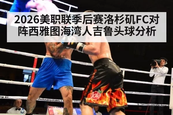 2026美职联季后赛洛杉矶FC对阵西雅图海湾人吉鲁头球分析