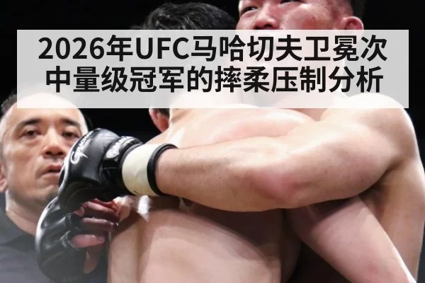2026年UFC马哈切夫卫冕次中量级冠军的摔柔压制分析