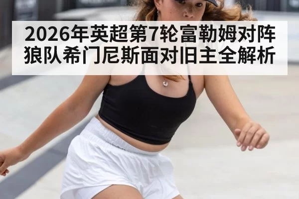 2026年英超第7轮富勒姆对阵狼队希门尼斯面对旧主全解析