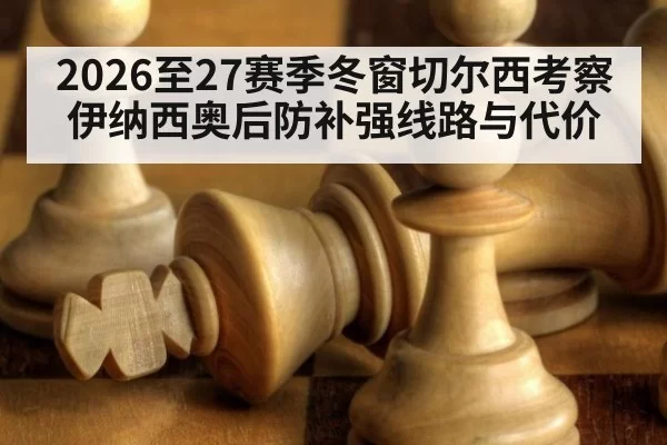 2026至27赛季冬窗切尔西考察伊纳西奥后防补强线路与代价